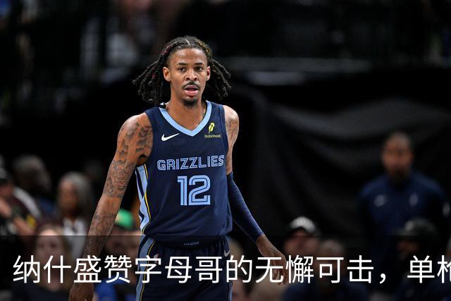 纳什盛赞字母哥的无懈可击，单枪匹马撕裂防线